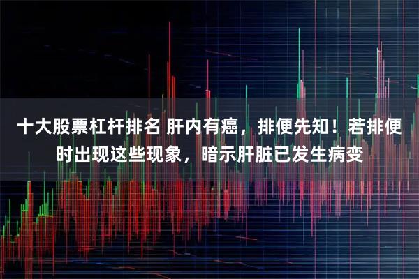 十大股票杠杆排名 肝内有癌，排便先知！若排便时出现这些现象，暗示肝脏已发生病变