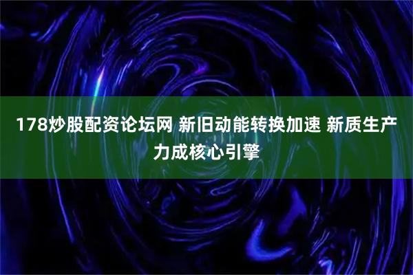 178炒股配资论坛网 新旧动能转换加速 新质生产力成核心引擎
