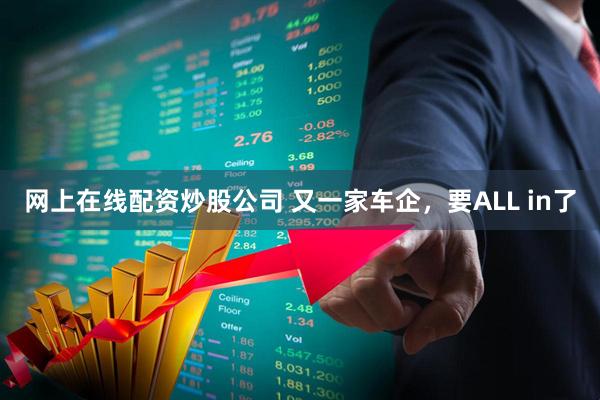 网上在线配资炒股公司 又一家车企，要ALL in了