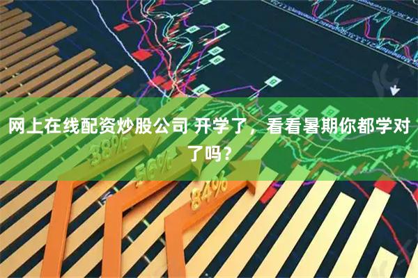 网上在线配资炒股公司 开学了，看看暑期你都学对了吗？
