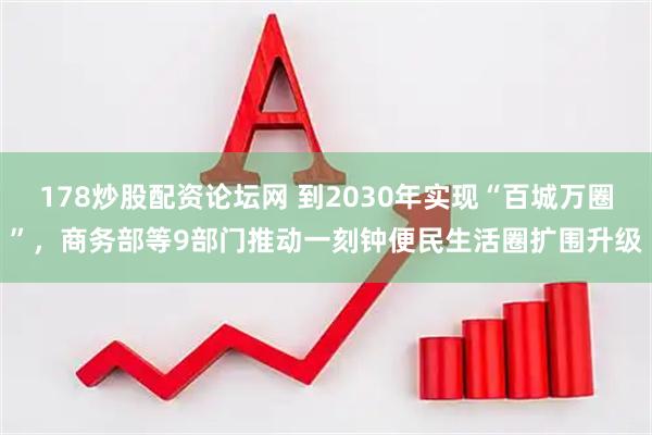 178炒股配资论坛网 到2030年实现“百城万圈”，商务部等9部门推动一刻钟便民生活圈扩围升级