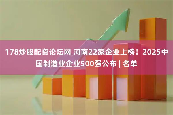 178炒股配资论坛网 河南22家企业上榜！2025中国制造业企业500强公布 | 名单