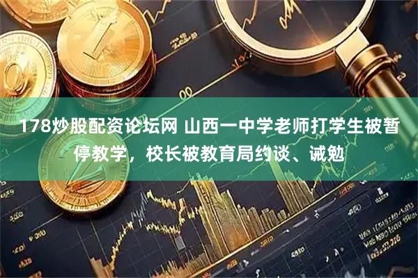 178炒股配资论坛网 山西一中学老师打学生被暂停教学，校长被教育局约谈、诫勉
