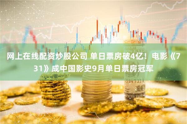 网上在线配资炒股公司 单日票房破4亿！电影《731》成中国影史9月单日票房冠军