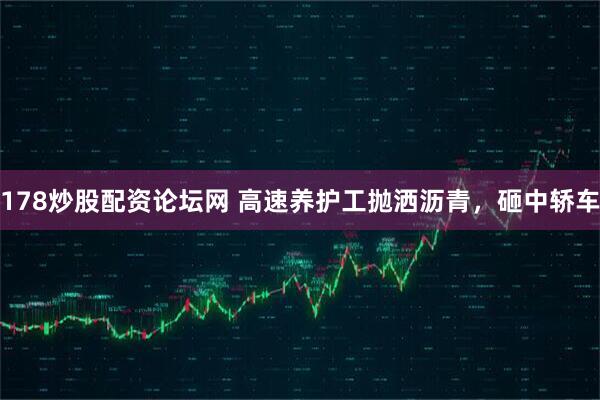 178炒股配资论坛网 高速养护工抛洒沥青，砸中轿车