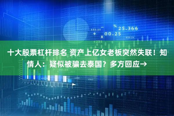 十大股票杠杆排名 资产上亿女老板突然失联！知情人：疑似被骗去泰国？多方回应→