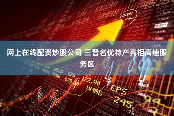 网上在线配资炒股公司 三晋名优特产亮相高速服务区