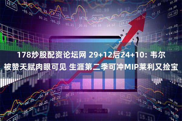 178炒股配资论坛网 29+12后24+10: 韦尔被赞天赋肉眼可见 生涯第二季可冲MIP莱利又捡宝