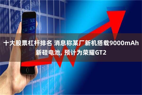 十大股票杠杆排名 消息称某厂新机搭载9000mAh新硅电池, 预计为荣耀GT2