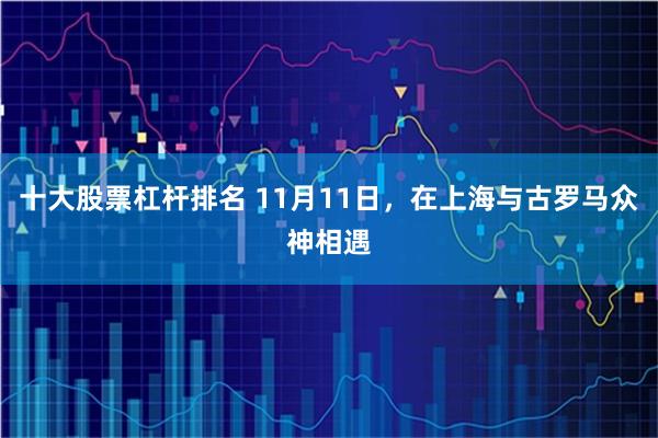 十大股票杠杆排名 11月11日，在上海与古罗马众神相遇