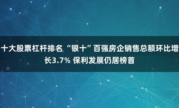 十大股票杠杆排名 “银十”百强房企销售总额环比增长3.7% 保利发展仍居榜首