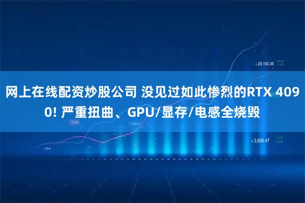 网上在线配资炒股公司 没见过如此惨烈的RTX 4090! 严重扭曲、GPU/显存/电感全烧毁