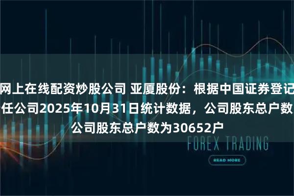 网上在线配资炒股公司 亚厦股份：根据中国证券登记结算有限责任公司2025年10月31日统计数据，公司股东总户数为30652户