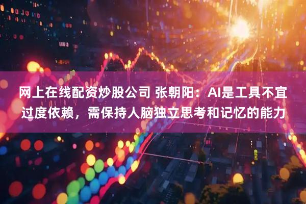 网上在线配资炒股公司 张朝阳：AI是工具不宜过度依赖，需保持人脑独立思考和记忆的能力