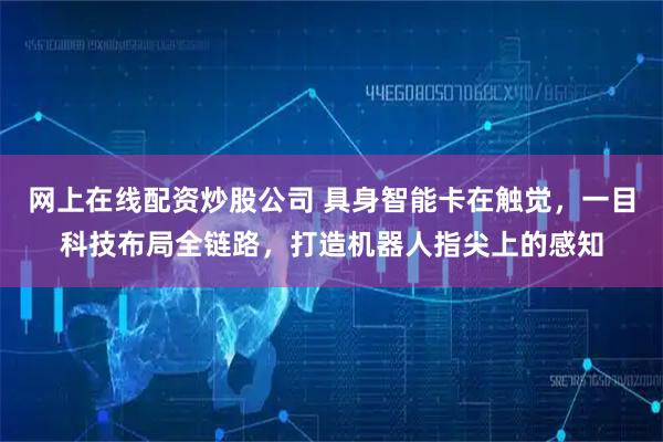 网上在线配资炒股公司 具身智能卡在触觉，一目科技布局全链路，打造机器人指尖上的感知