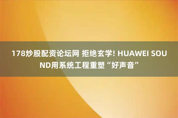 178炒股配资论坛网 拒绝玄学! HUAWEI SOUND用系统工程重塑“好声音”