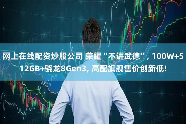网上在线配资炒股公司 荣耀“不讲武德”, 100W+512GB+骁龙8Gen3, 高配旗舰售价创新低!
