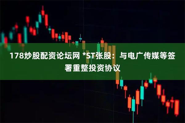 178炒股配资论坛网 *ST张股：与电广传媒等签署重整投资协议