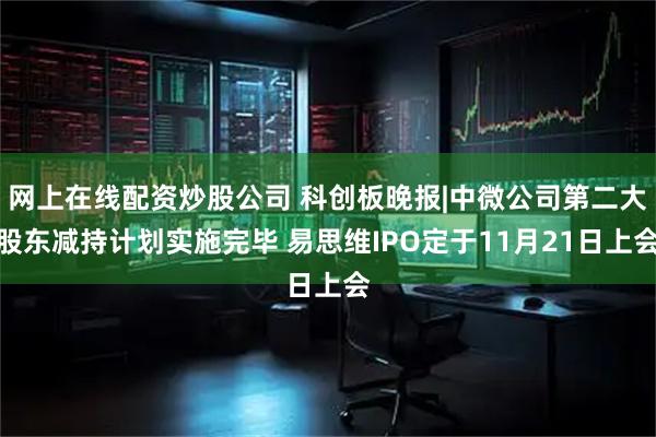 网上在线配资炒股公司 科创板晚报|中微公司第二大股东减持计划实施完毕 易思维IPO定于11月21日上会