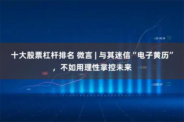 十大股票杠杆排名 微言 | 与其迷信“电子黄历”，不如用理性掌控未来