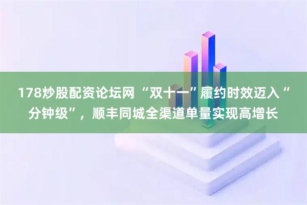 178炒股配资论坛网 “双十一”履约时效迈入“分钟级”，顺丰同城全渠道单量实现高增长