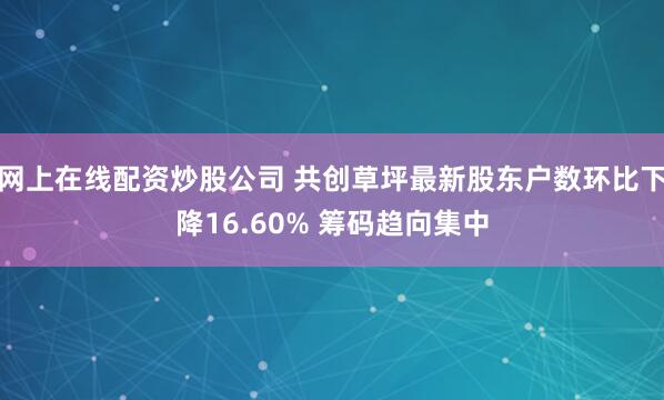 网上在线配资炒股公司 共创草坪最新股东户数环比下降16.60% 筹码趋向集中