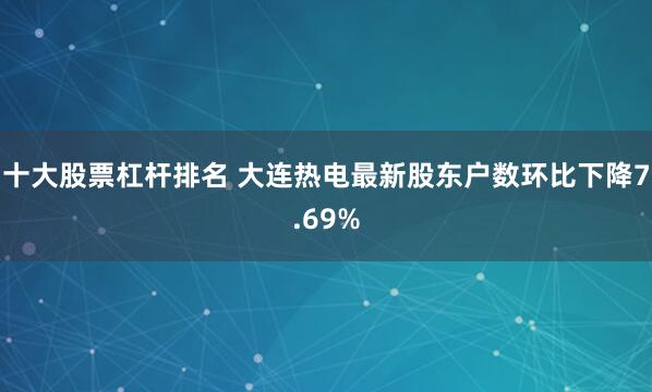 十大股票杠杆排名 大连热电最新股东户数环比下降7.69%