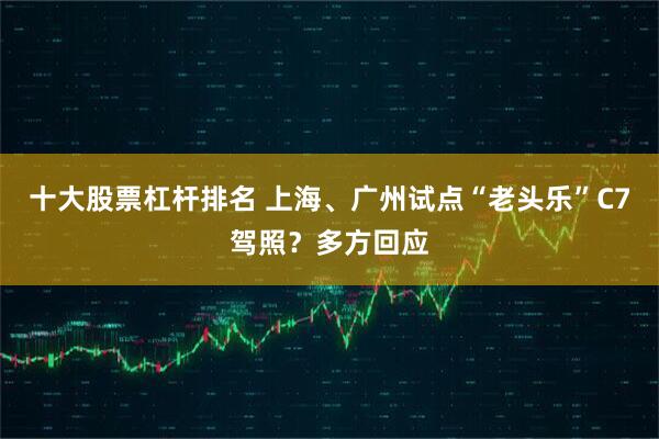 十大股票杠杆排名 上海、广州试点“老头乐”C7驾照？多方回应