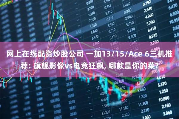 网上在线配资炒股公司 一加13/15/Ace 6三机推荐: 旗舰影像vs电竞狂飙, 哪款是你的菜?