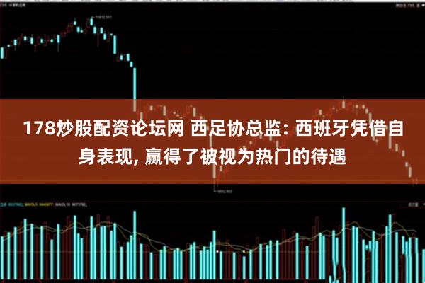 178炒股配资论坛网 西足协总监: 西班牙凭借自身表现, 赢得了被视为热门的待遇