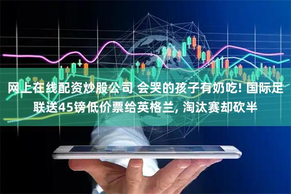 网上在线配资炒股公司 会哭的孩子有奶吃! 国际足联送45镑低价票给英格兰, 淘汰赛却砍半