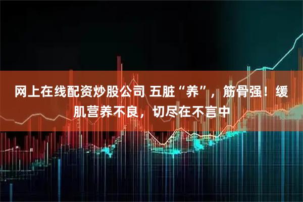 网上在线配资炒股公司 五脏“养”，筋骨强！缓肌营养不良，切尽在不言中