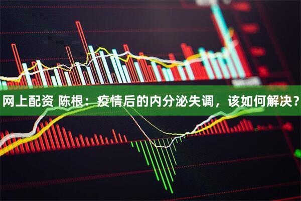 网上配资 陈根：疫情后的内分泌失调，该如何解决？
