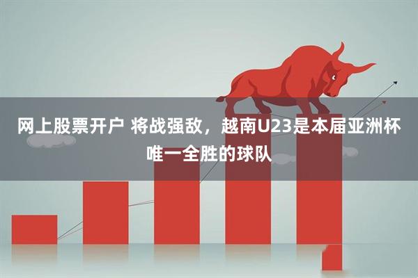 网上股票开户 将战强敌，越南U23是本届亚洲杯唯一全胜的球队