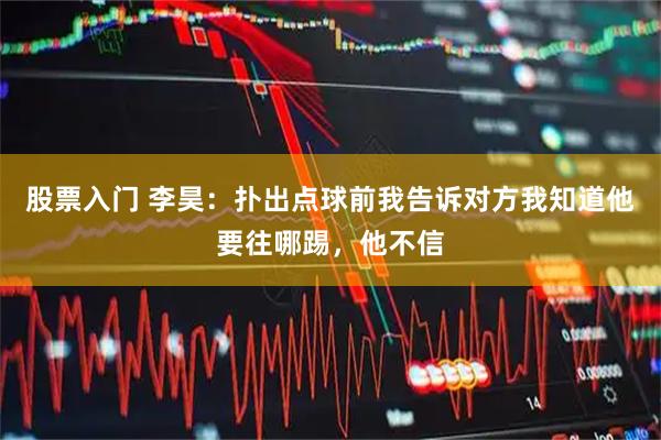 股票入门 李昊：扑出点球前我告诉对方我知道他要往哪踢，他不信