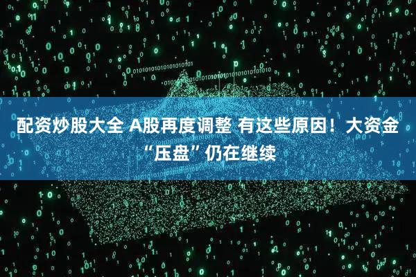 配资炒股大全 A股再度调整 有这些原因！大资金“压盘”仍在继续