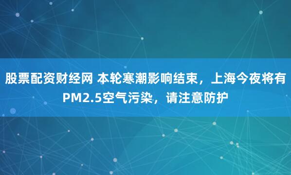 股票配资财经网 本轮寒潮影响结束，上海今夜将有PM2.5空气污染，请注意防护