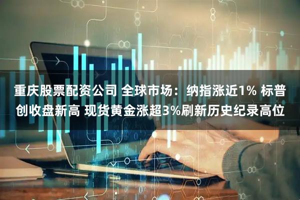 重庆股票配资公司 全球市场：纳指涨近1% 标普创收盘新高 现货黄金涨超3%刷新历史纪录高位
