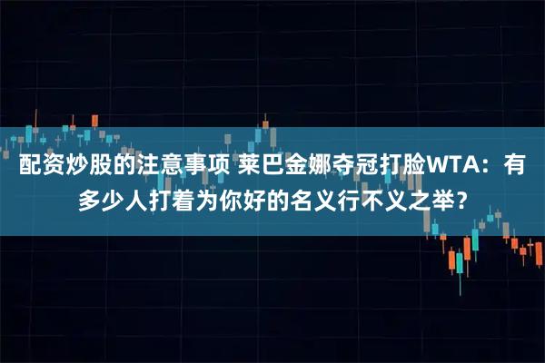 配资炒股的注意事项 莱巴金娜夺冠打脸WTA：有多少人打着为你好的名义行不义之举？