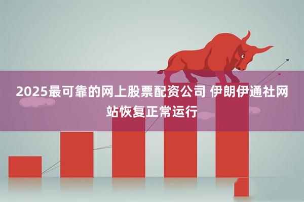 2025最可靠的网上股票配资公司 伊朗伊通社网站恢复正常运行