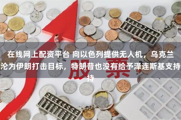 在线网上配资平台 向以色列提供无人机，乌克兰沦为伊朗打击目标，特朗普也没有给予泽连斯基支持