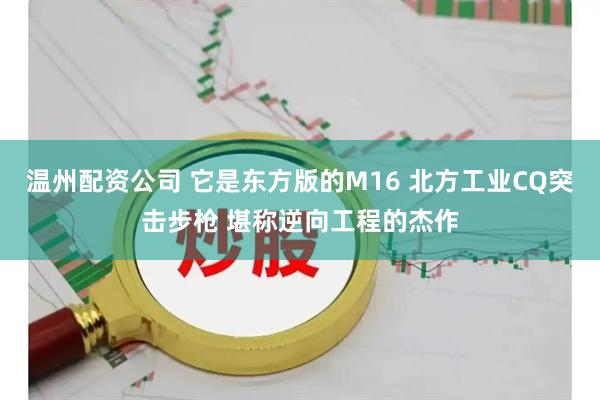 温州配资公司 它是东方版的M16 北方工业CQ突击步枪 堪称逆向工程的杰作