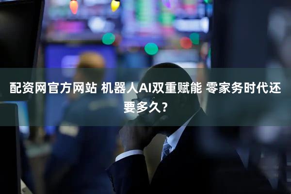 配资网官方网站 机器人AI双重赋能 零家务时代还要多久？