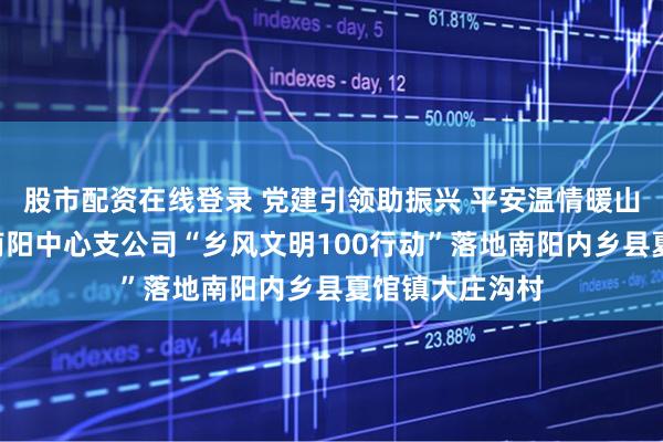 股市配资在线登录 党建引领助振兴 平安温情暖山乡—平安产险南阳中心支公司“乡风文明100行动”落地南阳内乡县夏馆镇大庄沟村