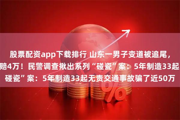 股票配资app下载排行 山东一男子变道被追尾，对方称贴了高档车衣索赔4万！民警调查揪出系列“碰瓷”案：5年制造33起无责交通事故骗了近50万