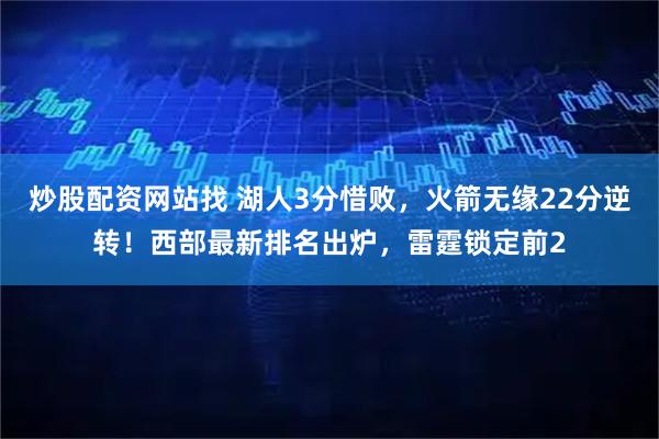 炒股配资网站找 湖人3分惜败，火箭无缘22分逆转！西部最新排名出炉，雷霆锁定前2